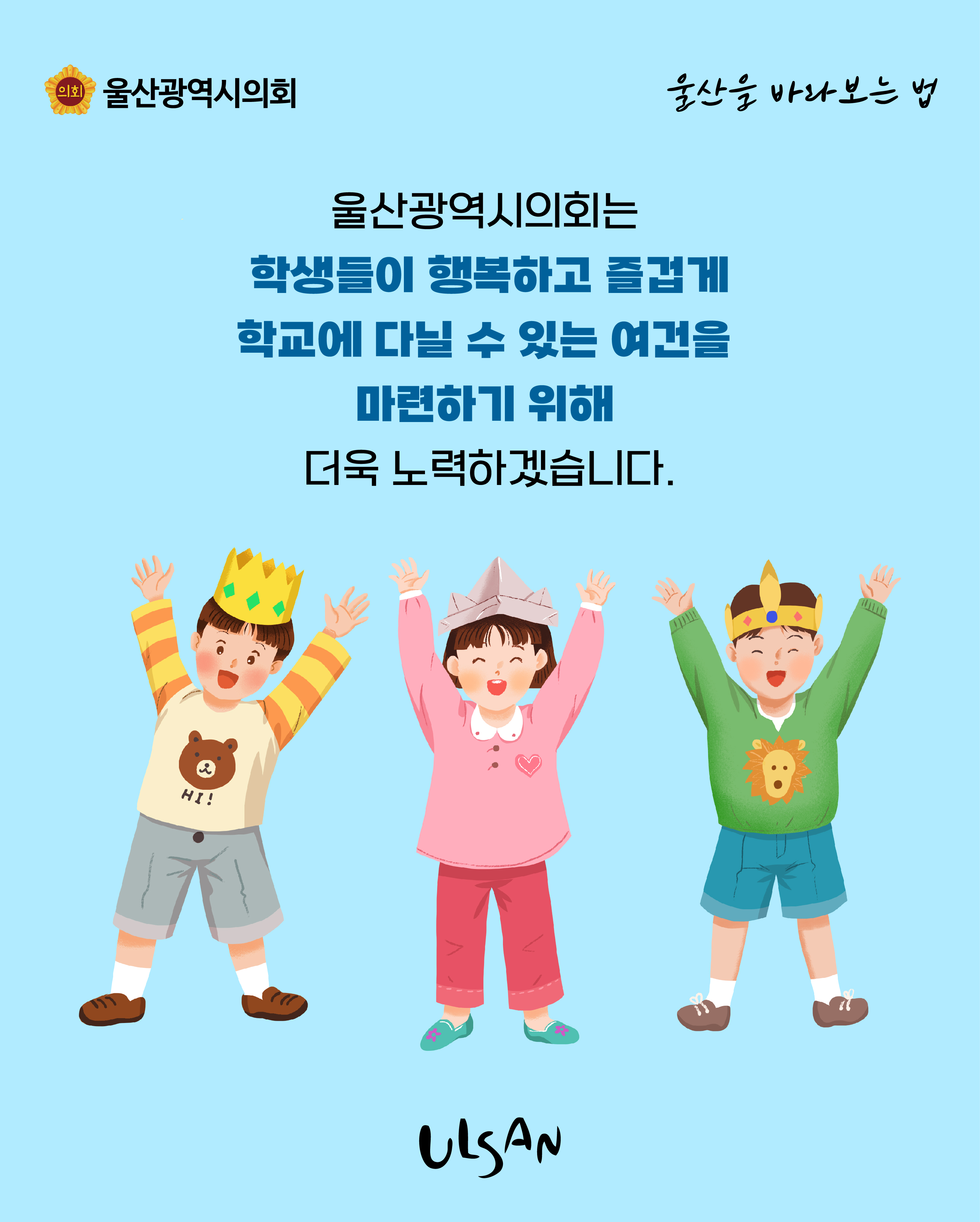 울산광역시의회는 학생들이 행복하고 즐겁게 학교에 다닐 수 있는 여건을 마련하기 위해 더욱 노력하겠습니다.