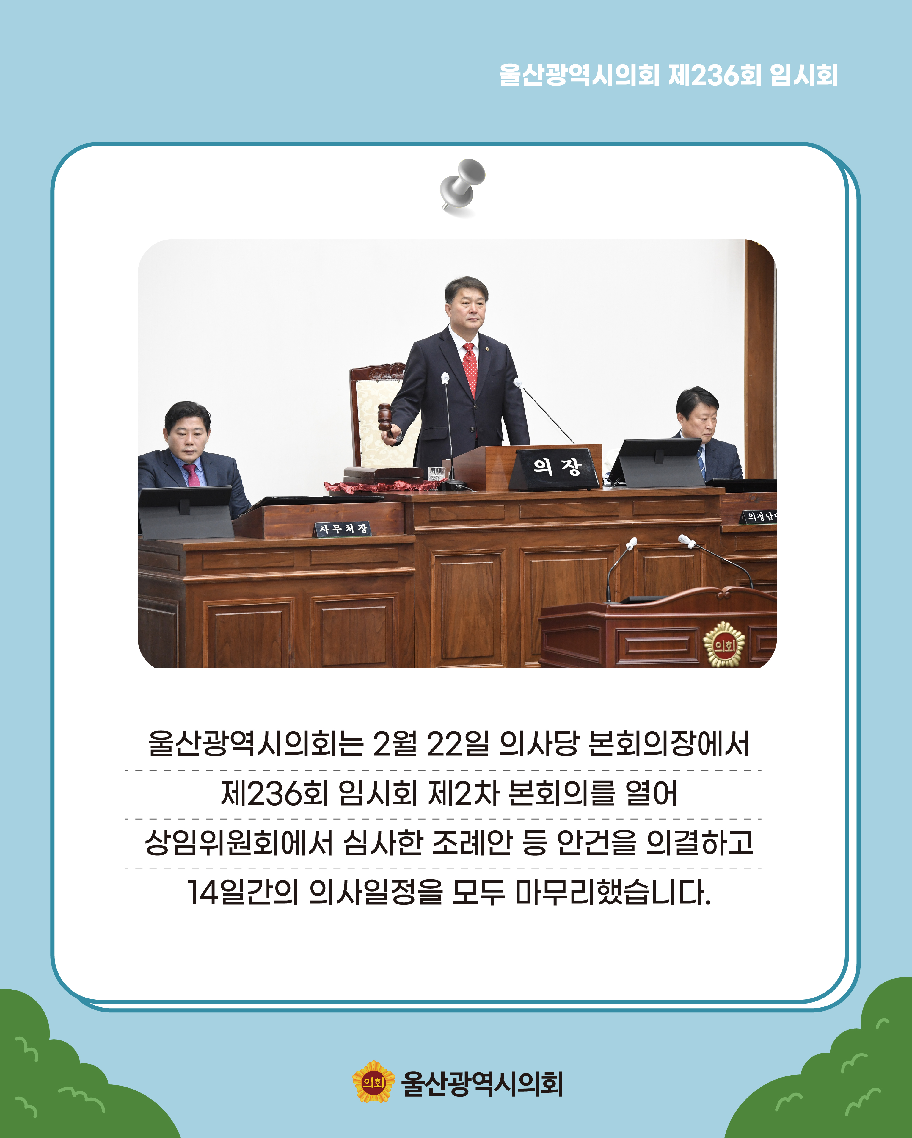 울산광역시의회는 2월22일 의사당 본회의장에서 제236회 임시회 제2차 본회의를 열어 상임위원회에서 심사한 조례안 등 안건을 의결하고 14일간의 의사일정을 모두 마무리했습니다.