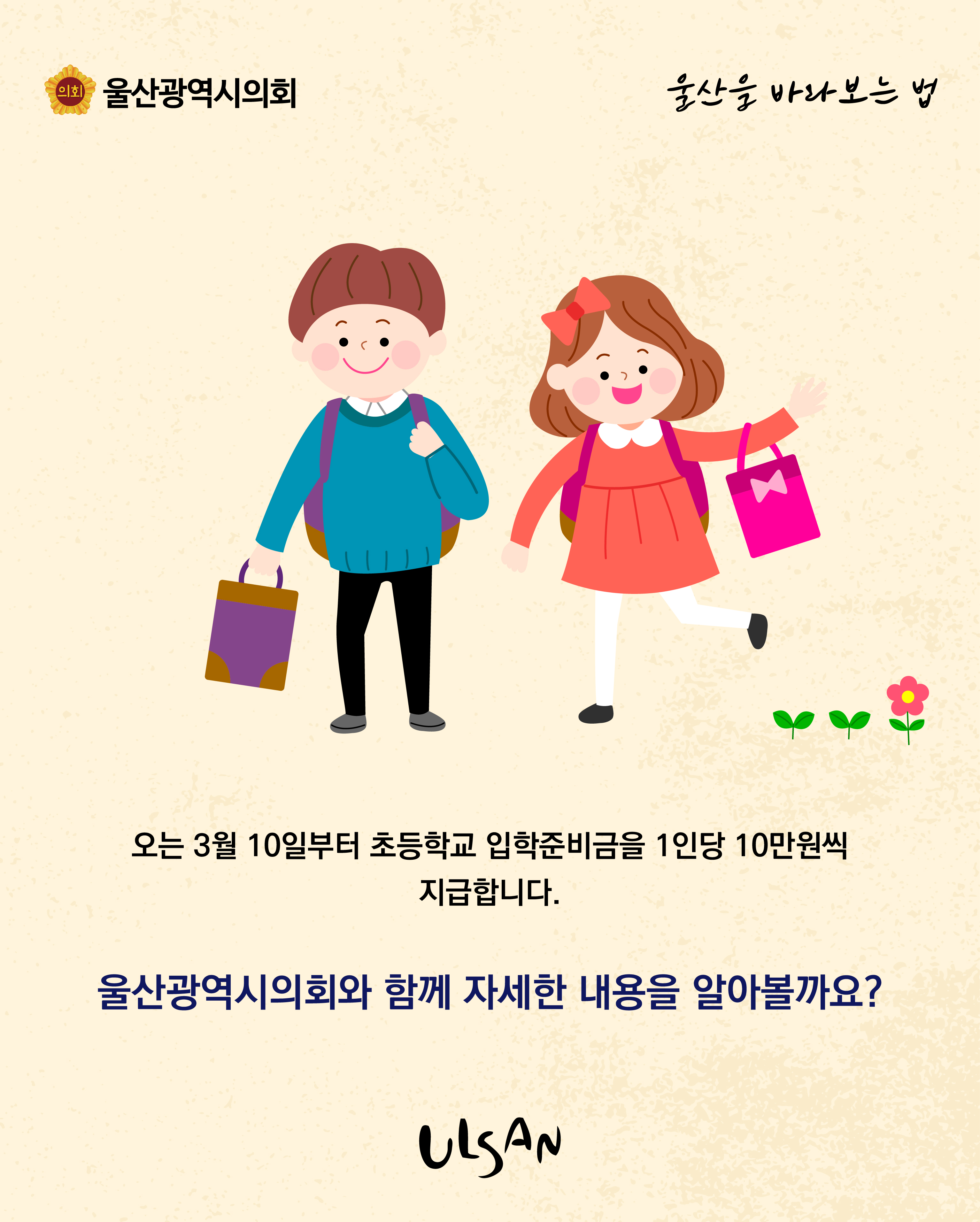 오는 3월10일부터 초등학교 입학준비금을 1인당 10만원씩 지급합니다.
울산광역시의회와 함께 자세한 내용을 알아볼까요?
