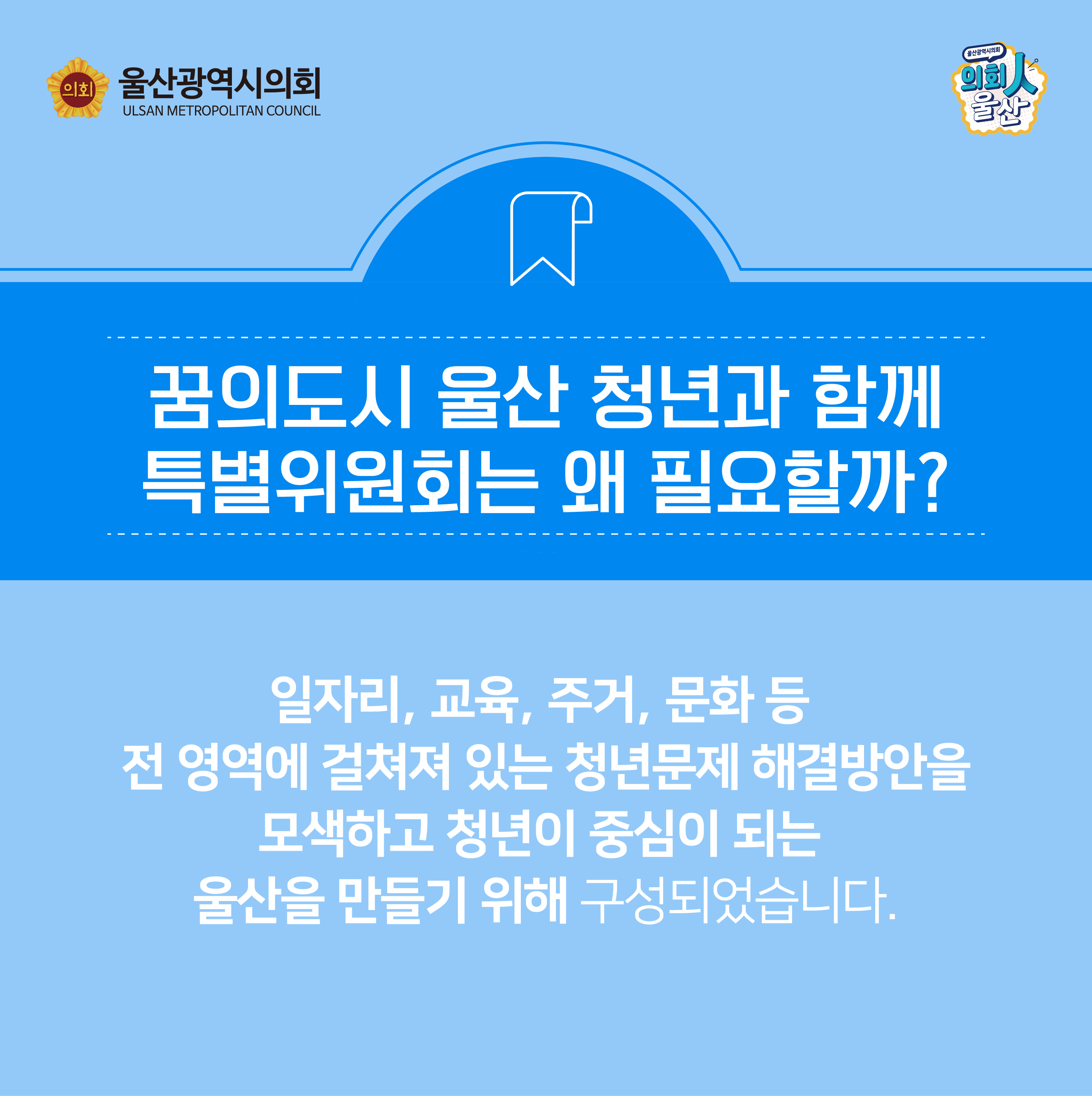 일자리, 교육, 주거, 문화 등 전 영역에 걸쳐져 있는 청년문제 해결방안을 모색하고, 청년이 중심이 되는 울산을 만들기 위해 구성되었습니다.