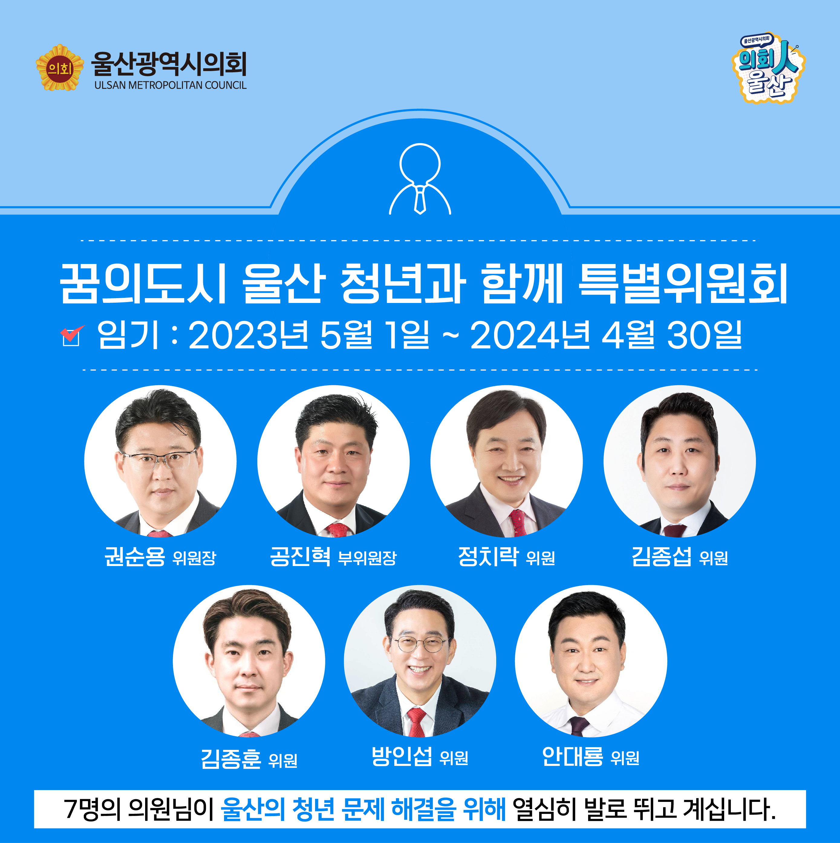 - 임기 : 2023년 5월 1일 ~ 2024년 4월 30일

7명의 의원님이 울산의 청년 문제 해결을 위해 열심히 발로 뛰고 계십니다.
