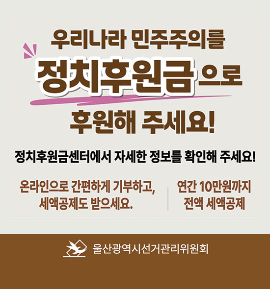 우리나라 민주주의를
정치후원금으로 후원해 주세요!
정치후원금센터에서 자세한 정보를 확인해 주세요!
온라인으로 간편하게 기부하고, 세액공제도 받으세요.
연간10만원까지 전액 세액공제
울산광역시선거관리위원회